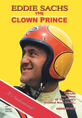 Eddie Sachs: the Clown Prince of Racing: The Life and Times of the World's Greatest Race Driver by Miller, Denny