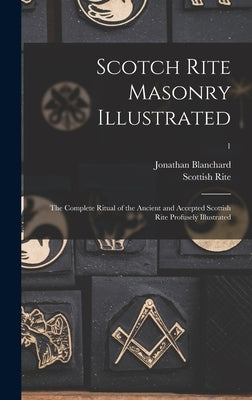 Scotch Rite Masonry Illustrated: the Complete Ritual of the Ancient and Accepted Scottish Rite Profusely Illustrated; 1 by Blanchard, Jonathan 1811-1892