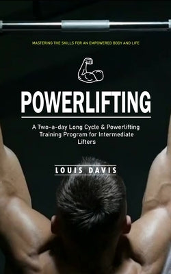 Powerlifting: Mastering the Skills for an Empowered Body and Life (A Two-a-day Long Cycle & Powerlifting Training Program for Interm by Davis, Louis