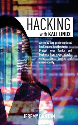 Hacking with Kali Linux: A Step By Step Guide To Ethical Hacking, Hacking Tools, Protect Your Family And Business From Cyber Attacks Using The by Dunton, Jeremy