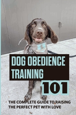 Dog Obedience Training 101: The Complete Guide To Raising The Perfect Pet With Love: How To Diy Obedience Train Your Dog by Ahlemeyer, Loida