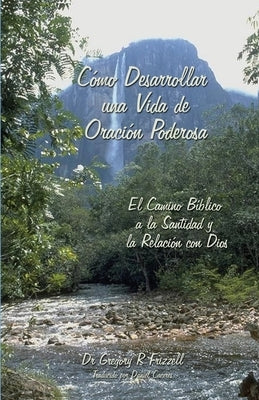 Cómo Desarrollar una Vida de Oración Poderosa: El Camino Bíblico a la Santidad y la Relación con Dios by Frizzell, Gregory R.