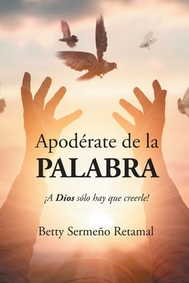 Apodérate de la PALABRA: ¡A Dios sólo hay que creerle! by Sermeño Retamal, Betty