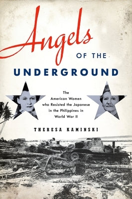 Angels of the Underground: The American Women Who Resisted the Japanese in the Philippines in World War II by Kaminski, Theresa