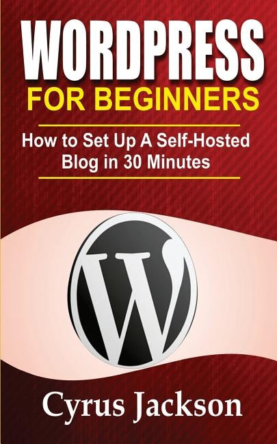 WordPress For Beginners: How To Set Up A Self-Hosted Blog In 30 Minutes by Jackson, Cyrus