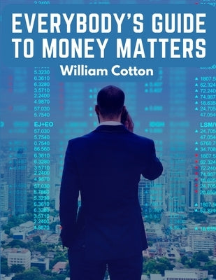 Everybody's Guide to Money Matters: A Description of The Various Investments Chiefly Dealt in on The Stock Exchange by William Cotton