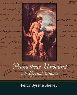 Prometheus Unbound - A Lyrical Drama by Percy Bysshe Shelley, Bysshe Shelley