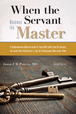 When the Servant Becomes the Master: A Comprehensive Addiction Guide by Powers, Jason Z. W.