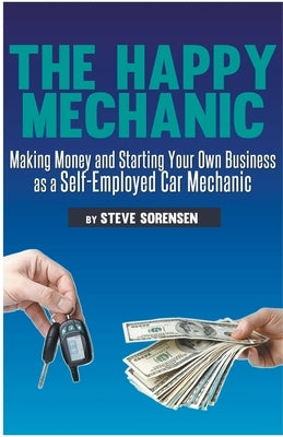 The Happy Mechanic: Making Money and Starting Your Own Business as a Self-Employed Car Mechanic by Sorensen, Steve