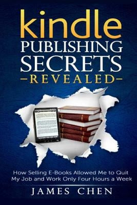 Kindle Publishing Secrets Revealed: How Selling E-Books Allowed Me to Quit My Job and Work Only Four Hours a Week by Chen, James