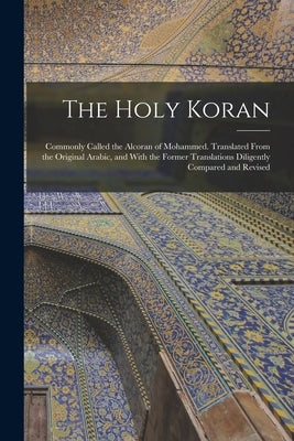 The Holy Koran; Commonly Called the Alcoran of Mohammed. Translated From the Original Arabic, and With the Former Translations Diligently Compared and by Anonymous