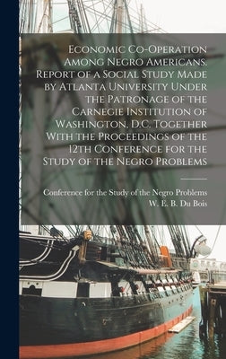 Economic Co-operation Among Negro Americans. Report of a Social Study Made by Atlanta University Under the Patronage of the Carnegie Institution of Wa by Du Bois, W. E. B. 1868-1963