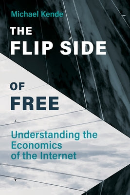 The Flip Side of Free: Understanding the Economics of the Internet by Kende, Michael