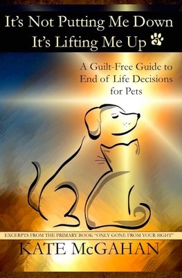 It's Not Putting Me Down It's Lifting Me Up: A Guilt-Free Guide to End of Life Decisions for Pets by McGahan, Kate