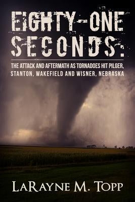 Eighty-one Seconds: The Attack and Aftermath as Tornadoes Hit Pilger, Stanton, Wakefield and Wisner, Nebraska by Topp, LaRayne M.