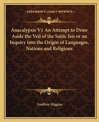 Anacalypsis V1 an Attempt to Draw Aside the Veil of the Saitic Isis or an Inquiry Into the Origin of Languages, Nations and Religions Paperback Kessinger Publishing