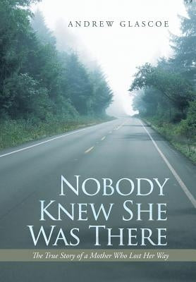 Nobody Knew She Was There: The True Story of a Mother Who Lost Her Way by Glascoe, Andrew