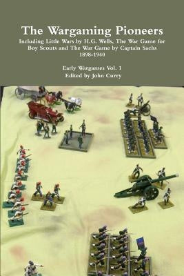 The Wargaming Pioneers Including Little Wars by H.G. Wells, The War Game for Boy Scouts and The War Game by Captain Sachs 1898-1940 Early Wargames Vol by Curry, John