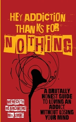 Hey Addiction, Thanks for Nothing: A Brutally Honest Guide to Loving an Addict Without Losing Your Mind by Beardmore, Meredith