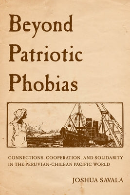 Beyond Patriotic Phobias: Connections, Cooperation, and Solidarity in the Peruvian-Chilean Pacific World Paperback University of California Press