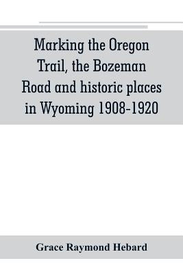 Marking the Oregon Trail, the Bozeman Road and historic places in Wyoming 1908-1920 Paperback Alpha Edition