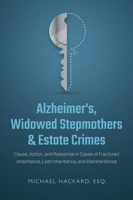 Alzheimer's, Widowed Stepmothers & Estate Crimes: Cause, Action, and Response in Cases of Fractured Inheritance, Lost Inheritance, and Disinheritance by Hackard, Michael
