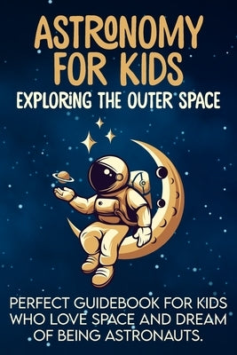 Astronomy For Kids: Exploring The Outer Space - Perfect Guidebook For Kids Who Love Space And Dream Of Being Astronauts by Zitouna, Wael