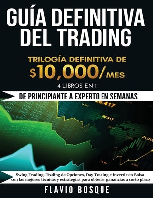 Guía Definitiva del Trading: ¡De Principiante a Experto en semanas! 4 Libros en 1: Swing Trading, Trading de Opciones, Day Trading e Invertir en Bo by Bosque, Flavio