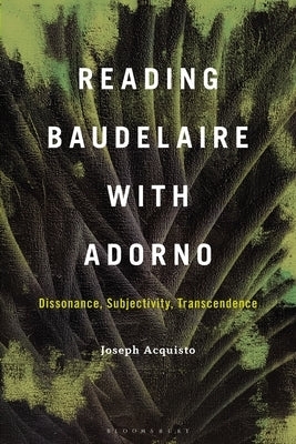 Reading Baudelaire with Adorno: Dissonance, Subjectivity, Transcendence by Acquisto, Joseph