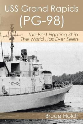 USS Grand Rapids (PG-98): The Best Fighting Ship The World Has Ever Seen by Holdt, Bruce