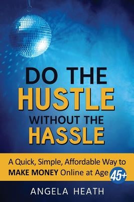 Do the Hustle Without the Hassle: A quick, simple, affordable way to make money online at 45+ by Heath, Angela