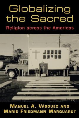 Globalizing the Sacred: Religion Across the Americas by Vásquez, Manuel A.