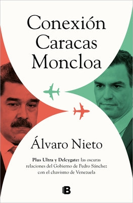 Conexión Caracas-Moncloa: Plus Ultra Y Delcygate: Las Oscuras Relaciones del Gob Ierno de Pedro Sánchez Con El Chavismo Venezolano / Caracas- Connecti by Nieto, Álvaro