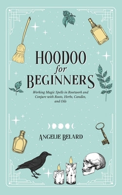 Hoodoo For Beginners: Working Magic Spells in Rootwork and Conjure with Roots, Herbs, Candles, and Oils by Belard, Angelie