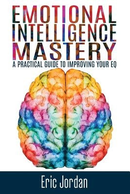 Emotional Intelligence Mastery: A Practical Guide To Improving Your EQ by Jordan, Eric