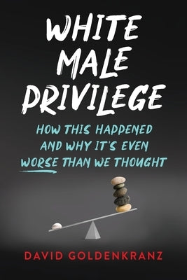 White Male Privilege: How This Happened and Why It's Even Worse than We Thought by Goldenkranz, David