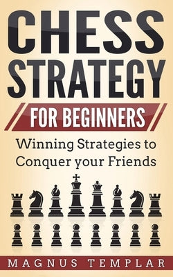 Chess Strategy for Beginners: Winning Strategies to Conquer your Friends by Templar, Magnus