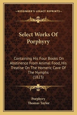 Select Works of Porphyry: Containing His Four Books on Abstinence from Animal Food, His Treatise on the Homeric Cave of the Nymphs (1823) Paperback Kessinger Publishing