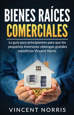 Bienes Raíces Comerciales: La Guía Para Principiantes Para Que Los Pequeños Inversores Obtengan Grandes Beneficios by Norris, Vincent