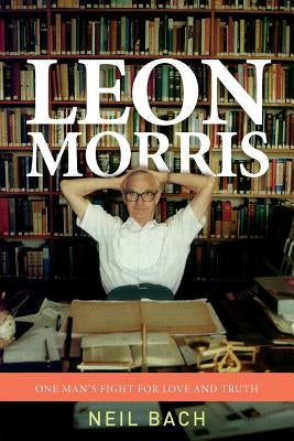 Leon Morris: One Man's Fight For Love And Truth by Bach, Neil S.