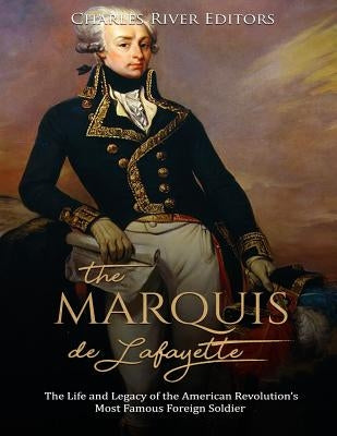 The Marquis de Lafayette: The Life and Legacy of the American Revolution's Most Famous Foreign Soldier by Charles River Editors