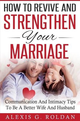 How To Revive And Strengthen Your Marriage: Communication And Intimacy Tips To Be A Better Wife And Husband by Roldan, Alexis G.