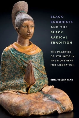 Black Buddhists and the Black Radical Tradition: The Practice of Stillness in the Movement for Liberation by Vesely-Flad, Rima