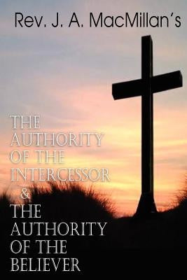 REV. J. A. MacMillan's the Authority of the Intercessor & the Authority of the Believer Paperback Bottom of the Hill Publishing