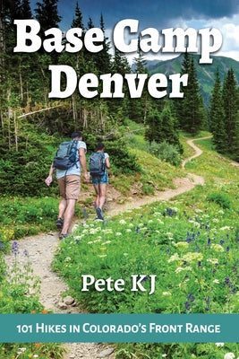Base Camp Denver: 101 Hikes in Colorado's Front Range by Kj, Pete