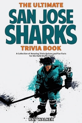 The Ultimate San Jose Sharks Trivia Book: A Collection of Amazing Trivia Quizzes and Fun Facts for Die-Hard Sharks Fans! by Walker, Ray