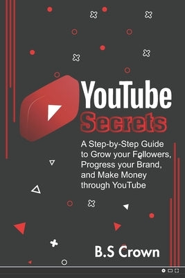 YouTube Secrets: A Step-by-Step Guide to Grow your Followers, Progress your Brand, and Make Money through YouTube Paperback Independently Published