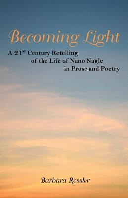 Becoming Light: A 21St Century Retelling of the Life of Nano Nagle in Prose and Poetry by Ressler, Barbara