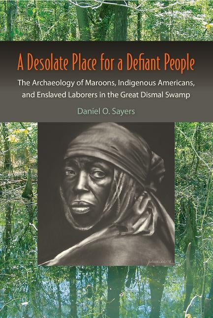 A Desolate Place for a Defiant People: The Archaeology of Maroons, Indigenous Americans, and Enslaved Laborers in the Great Dismal Swamp by Sayers, Daniel O.