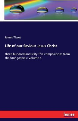 Life of our Saviour Jesus Christ: three hundred and sixty-five compositions from the four gospels; Volume 4 by Tissot, James